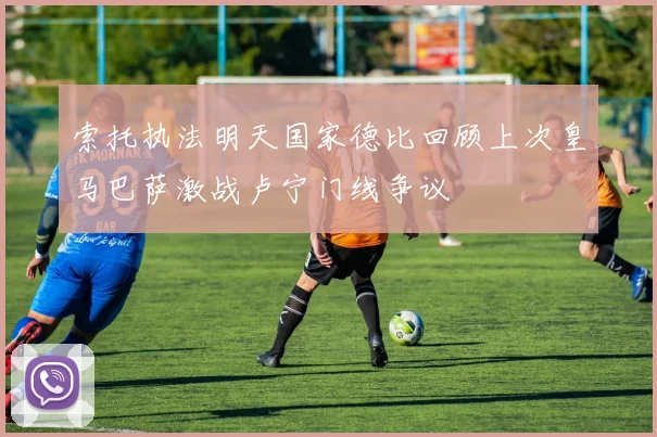 索托执法明天国家德比回顾上次皇马巴萨激战卢宁门线争议