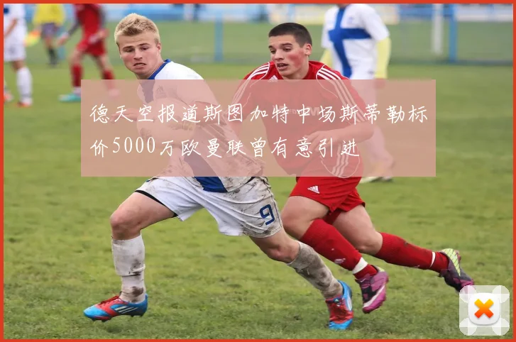 德天空报道斯图加特中场斯蒂勒标价5000万欧曼联曾有意引进