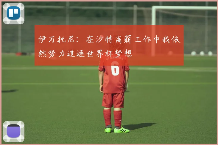 伊万托尼：在沙特高薪工作中我依然努力追逐世界杯梦想