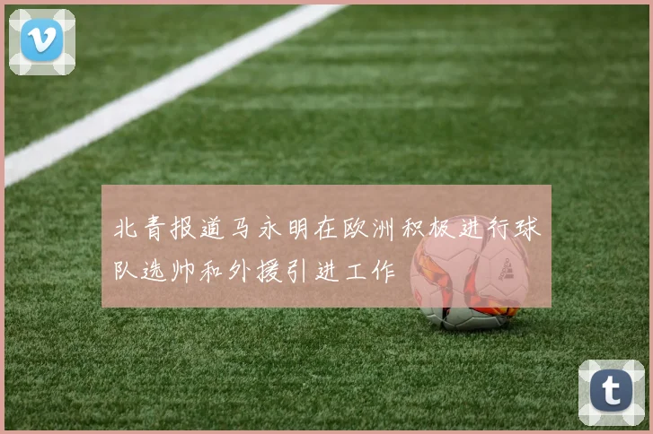 北青报道马永明在欧洲积极进行球队选帅和外援引进工作