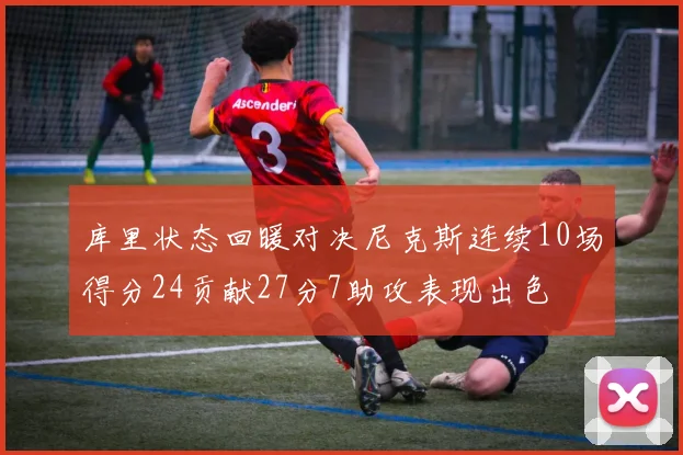 库里状态回暖对决尼克斯连续10场得分24贡献27分7助攻表现出色