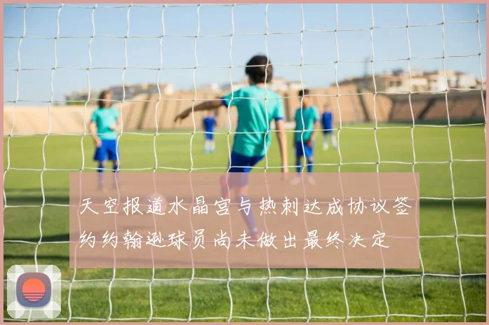 天空报道水晶宫与热刺达成协议签约约翰逊球员尚未做出最终决定