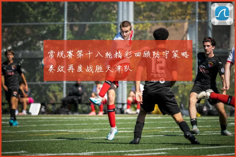 常规赛第十八轮精彩回顾防守策略奏效再度战胜天津队