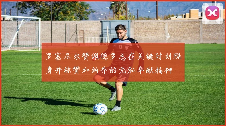 罗塞尼尔赞佩德罗总在关键时刻现身并称赞加纳乔的无私奉献精神