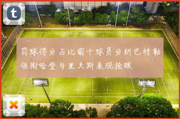 罚球得分占比前十球员分析巴特勒领衔哈登与里夫斯表现抢眼