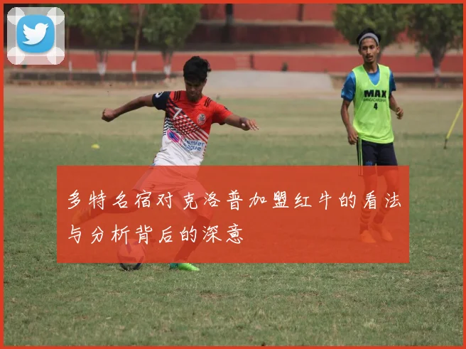 多特名宿对克洛普加盟红牛的看法与分析背后的深意