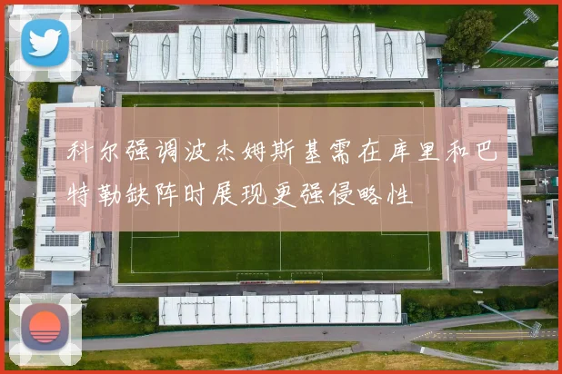 科尔强调波杰姆斯基需在库里和巴特勒缺阵时展现更强侵略性