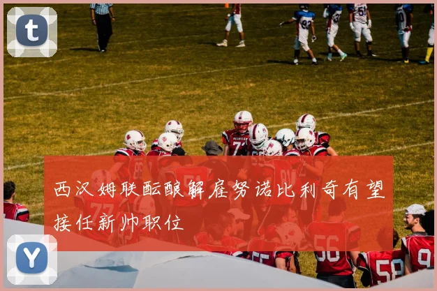 西汉姆联酝酿解雇努诺比利奇有望接任新帅职位