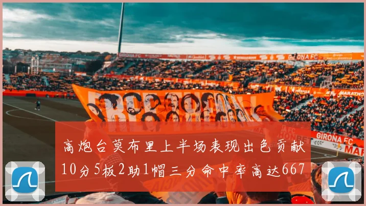 高炮台莫布里上半场表现出色贡献10分5板2助1帽三分命中率高达667