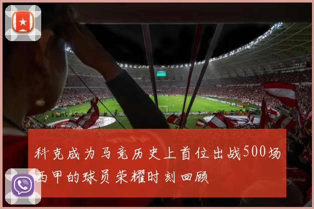 科克成为马竞历史上首位出战500场西甲的球员荣耀时刻回顾