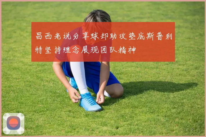 昌西老说分享球却助攻垫底斯普利特坚持理念展现团队精神