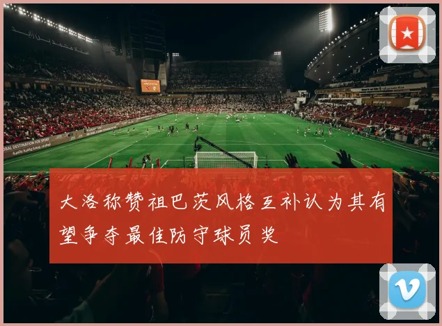 大洛称赞祖巴茨风格互补认为其有望争夺最佳防守球员奖