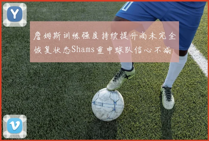 詹姆斯训练强度持续提升尚未完全恢复状态Shams重申球队信心不减