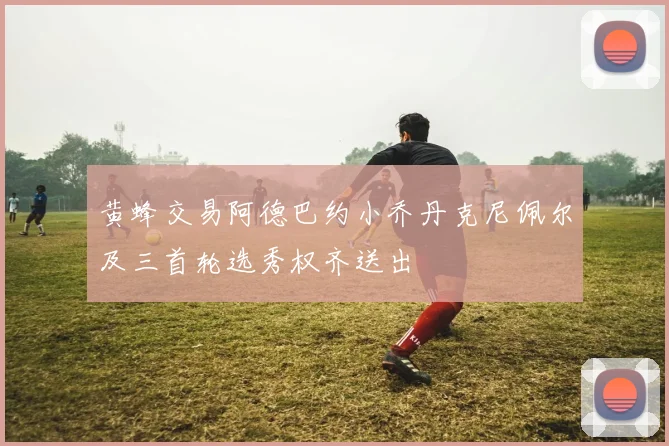 黄蜂交易阿德巴约小乔丹克尼佩尔及三首轮选秀权齐送出