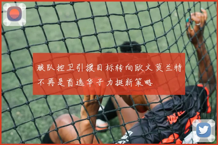 狼队控卫引援目标转向欧文莫兰特不再是首选华子力挺新策略