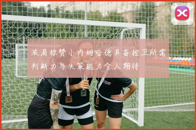 浓眉称赞小内姆哈德具备控卫所需判断力与决策能力令人期待