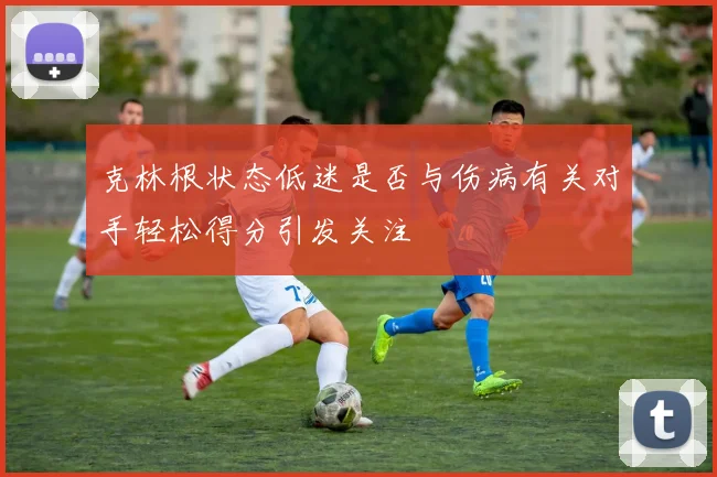 克林根状态低迷是否与伤病有关对手轻松得分引发关注