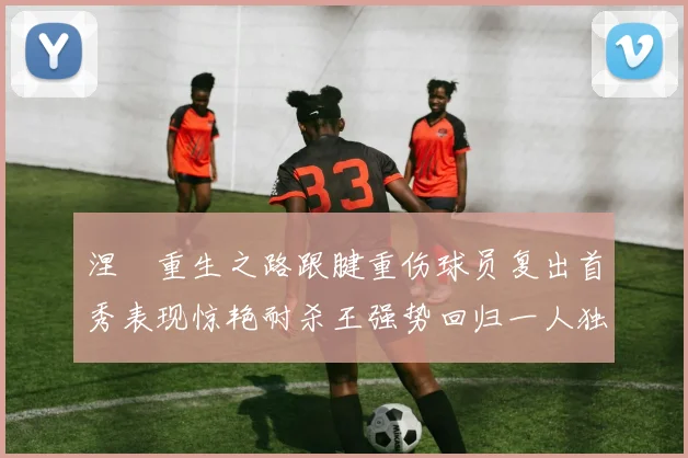 涅槃重生之路跟腱重伤球员复出首秀表现惊艳耐杀王强势回归一人独得30分以上